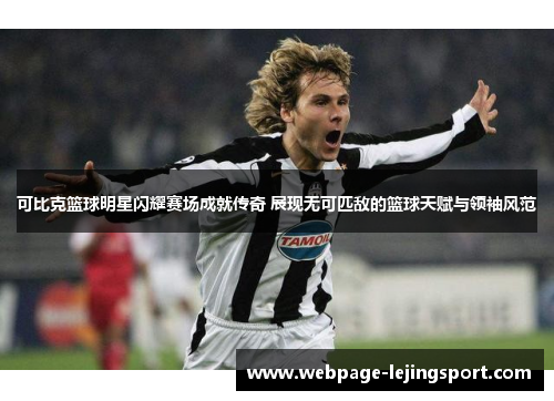 可比克篮球明星闪耀赛场成就传奇 展现无可匹敌的篮球天赋与领袖风范
