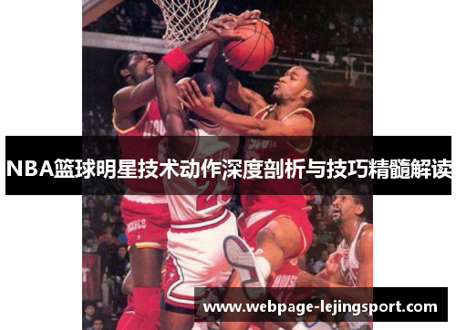 NBA篮球明星技术动作深度剖析与技巧精髓解读