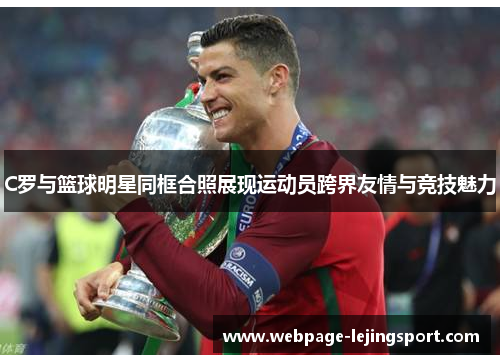 C罗与篮球明星同框合照展现运动员跨界友情与竞技魅力