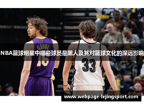 NBA篮球明星中哪些球员是黑人及其对篮球文化的深远影响