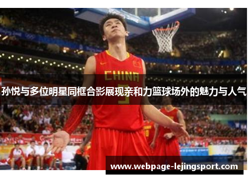 孙悦与多位明星同框合影展现亲和力篮球场外的魅力与人气