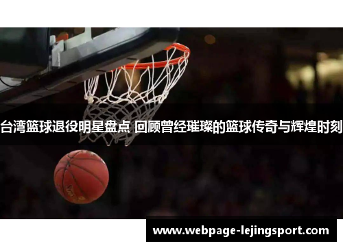 台湾篮球退役明星盘点 回顾曾经璀璨的篮球传奇与辉煌时刻