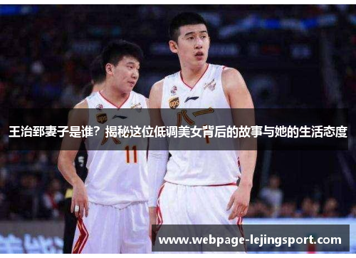 王治郅妻子是谁？揭秘这位低调美女背后的故事与她的生活态度