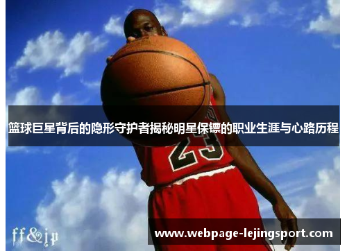 篮球巨星背后的隐形守护者揭秘明星保镖的职业生涯与心路历程
