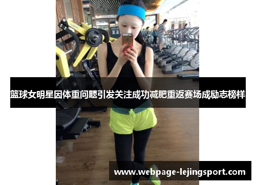 篮球女明星因体重问题引发关注成功减肥重返赛场成励志榜样