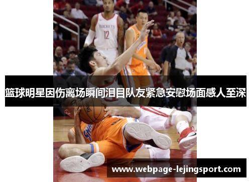 篮球明星因伤离场瞬间泪目队友紧急安慰场面感人至深