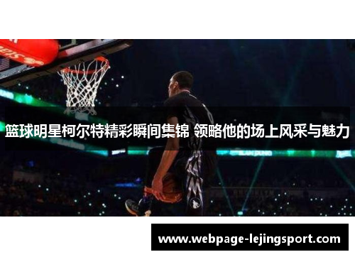 篮球明星柯尔特精彩瞬间集锦 领略他的场上风采与魅力