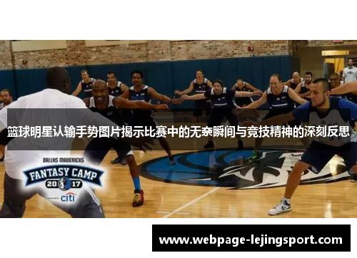 篮球明星认输手势图片揭示比赛中的无奈瞬间与竞技精神的深刻反思