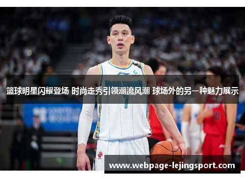 篮球明星闪耀登场 时尚走秀引领潮流风潮 球场外的另一种魅力展示