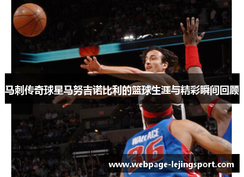 马刺传奇球星马努吉诺比利的篮球生涯与精彩瞬间回顾